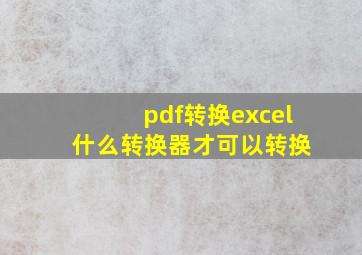 pdf转换excel 什么转换器才可以转换